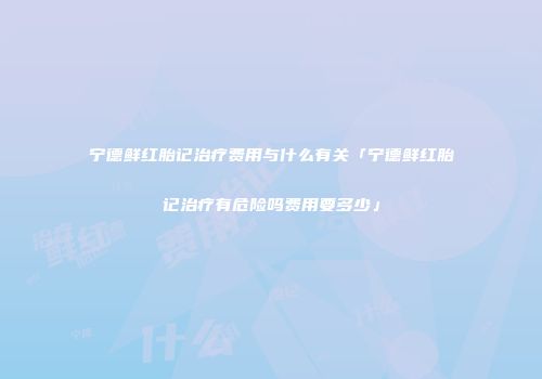 宁德鲜红胎记治疗费用与什么有关「宁德鲜红胎记治疗有危险吗费用要多少」