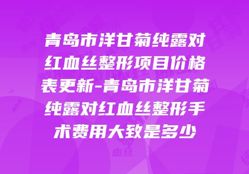 青岛市洋甘菊纯露对红血丝整形项目价格表更新-青岛市洋甘菊纯露对红血丝整形手术费用大致是多少
