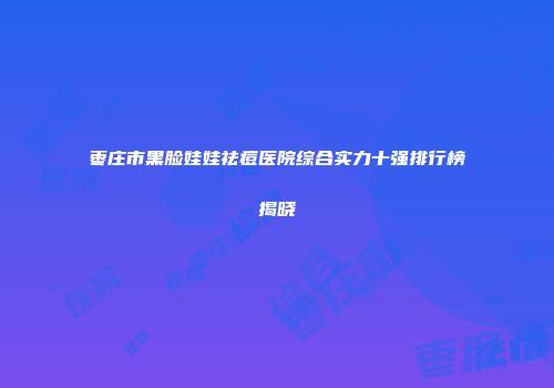 枣庄市黑脸娃娃祛痘医院综合实力十强排行榜揭晓