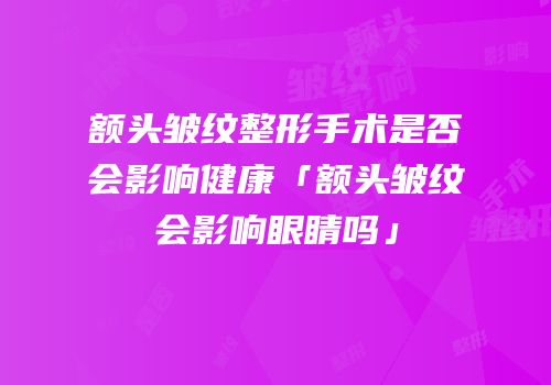 额头皱纹整形手术是否会影响健康「额头皱纹会影响眼睛吗」