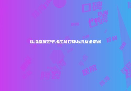 珠海唇腭裂手术医院口碑与价格全解析