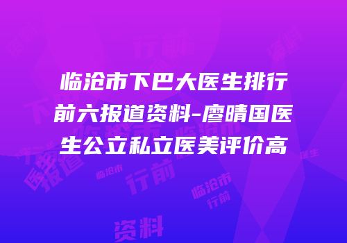 临沧市下巴大医生排行前六报道资料-廖晴国医生公立私立医美评价高