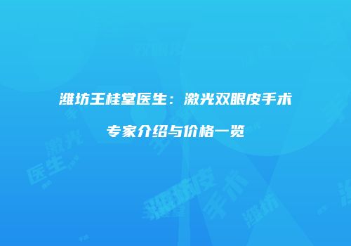 潍坊王桂堂医生：激光双眼皮手术专家介绍与价格一览