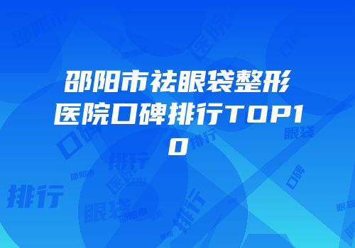 邵阳市祛眼袋整形医院口碑排行TOP10