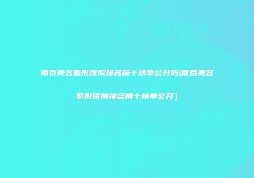 南京美容整形医院排名前十榜单公开吗(南京美容整形医院排名前十榜单公开）