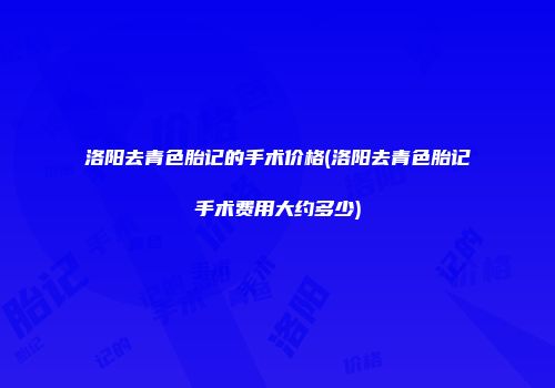 洛阳去青色胎记的手术价格(洛阳去青色胎记手术费用大约多少)