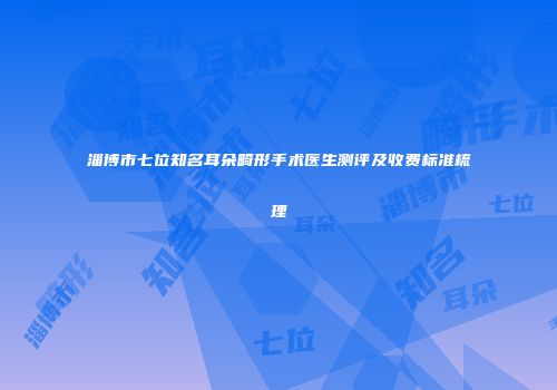 淄博市七位知名耳朵畸形手术医生测评及收费标准梳理