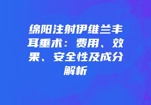 绵阳注射伊维兰丰耳垂术：费用、效果、安全性及成分解析