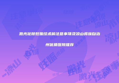 激光祛除妊娠纹术前注意事项及凉山彝族自治州优质医院推荐