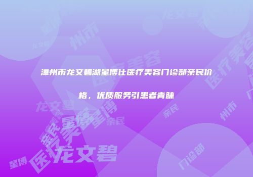漳州市龙文碧湖星博仕医疗美容门诊部亲民价格，优质服务引患者青睐