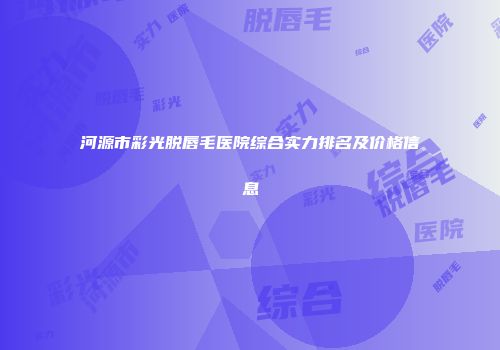 河源市彩光脱唇毛医院综合实力排名及价格信息