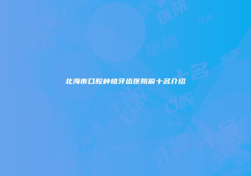 北海市口腔种植牙齿医院前十名介绍