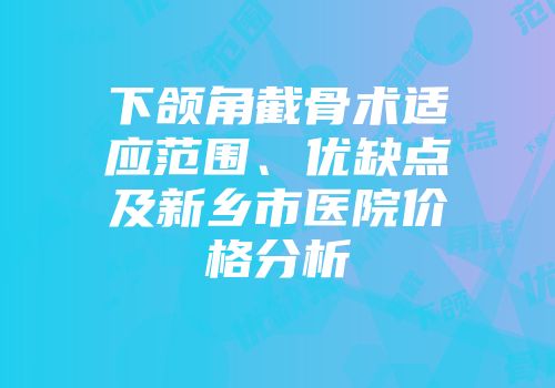 下颌角截骨术适应范围、优缺点及新乡市医院价格分析