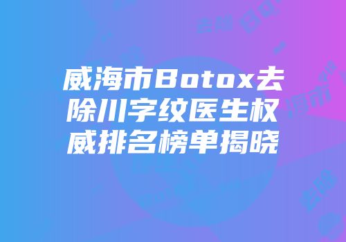 威海市Botox去除川字纹医生权威排名榜单揭晓