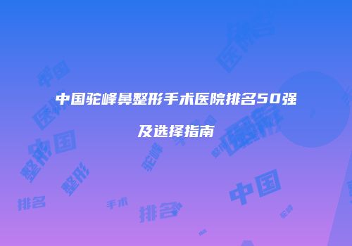 中国驼峰鼻整形手术医院排名50强及选择指南
