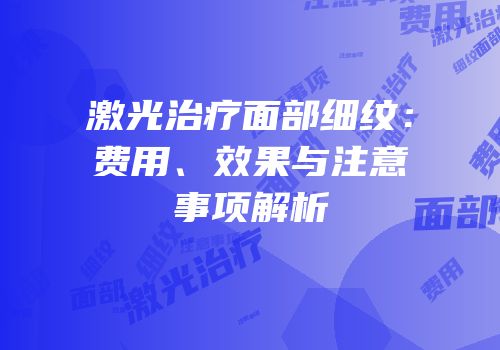 激光治疗面部细纹：费用、效果与注意事项解析