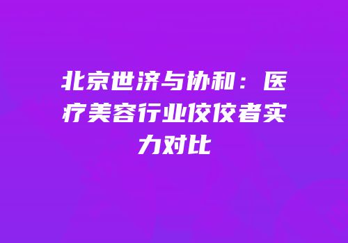 北京世济与协和：医疗美容行业佼佼者实力对比
