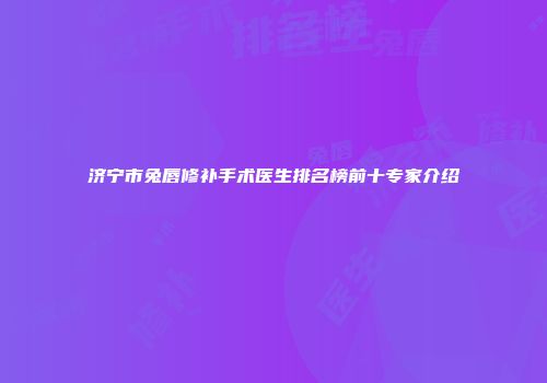济宁市兔唇修补手术医生排名榜前十专家介绍