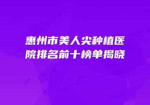 惠州市美人尖种植医院排名前十榜单揭晓