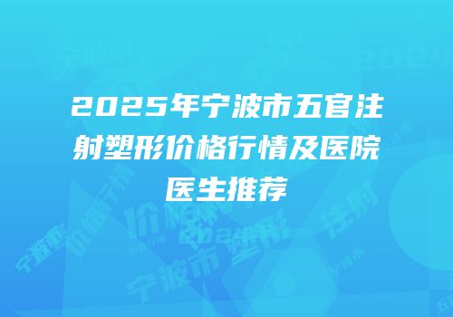 2025年宁波市五官注射塑形价格行情及医院医生推荐
