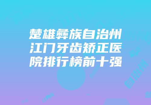 楚雄彝族自治州江门牙齿矫正医院排行榜前十强