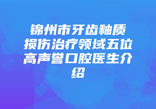 锦州市牙齿釉质损伤治疗领域五位高声誉口腔医生介绍