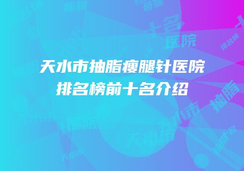 天水市抽脂瘦腿针医院排名榜前十名介绍