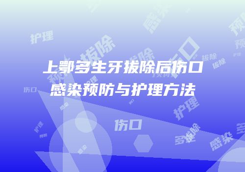 上鄂多生牙拔除后伤口感染预防与护理方法