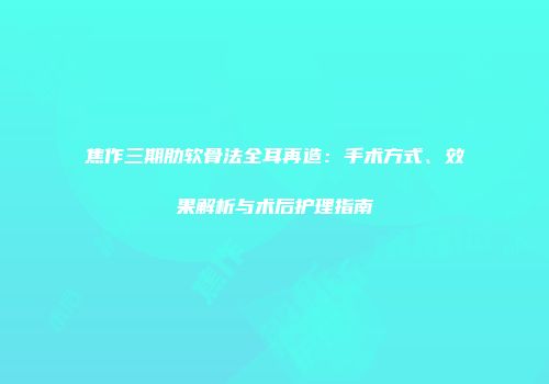 焦作三期肋软骨法全耳再造：手术方式、效果解析与术后护理指南