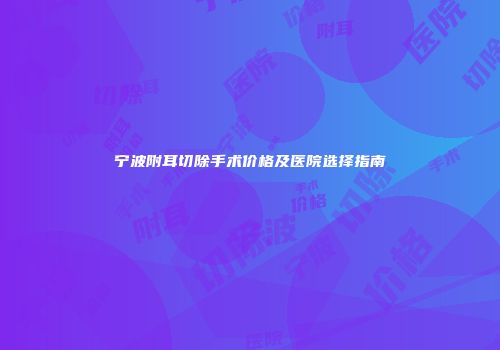 宁波附耳切除手术价格及医院选择指南