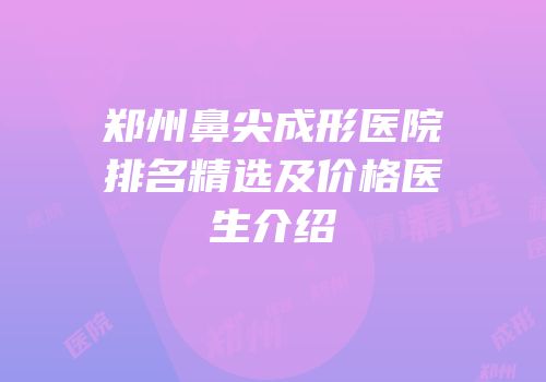 郑州鼻尖成形医院排名精选及价格医生介绍