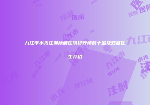 九江市水光注射除皱医院排行榜前十名及知名医生介绍