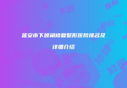 延安市下颌角修复整形医院排名及详细介绍