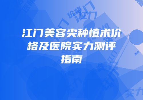 江门美容尖种植术价格及医院实力测评指南