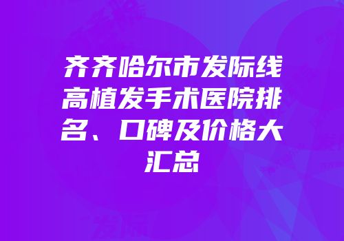 齐齐哈尔市发际线高植发手术医院排名、口碑及价格大汇总
