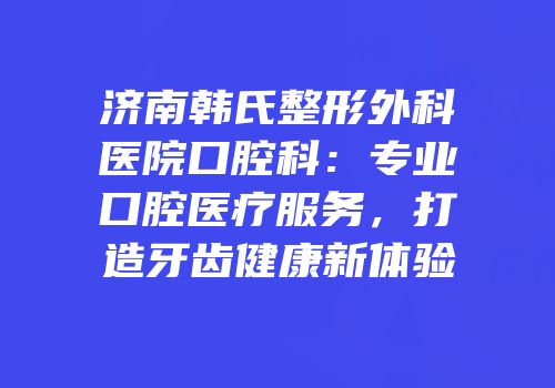 济南韩氏整形外科医院口腔科：专业口腔医疗服务，打造牙齿健康新体验