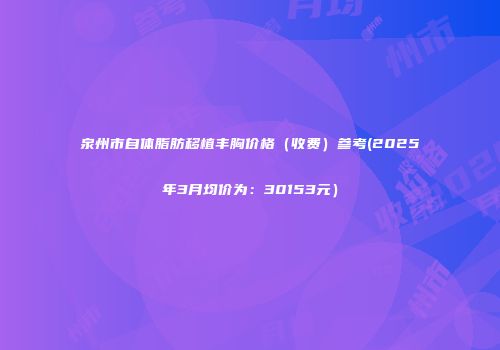 泉州市自体脂肪移植丰胸价格（收费）参考(2025年3月均价为：30153元）