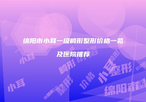 绵阳市小耳一级畸形整形价格一览及医院推荐