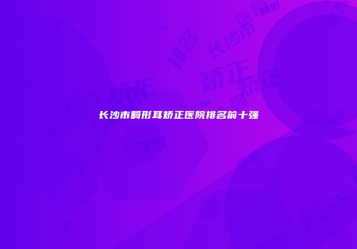 长沙市畸形耳矫正医院排名前十强