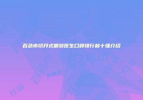 百色市切开式眼袋医生口碑排行前十强介绍