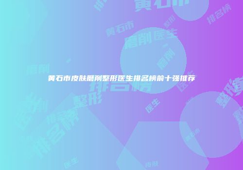 黄石市皮肤磨削整形医生排名榜前十强推荐