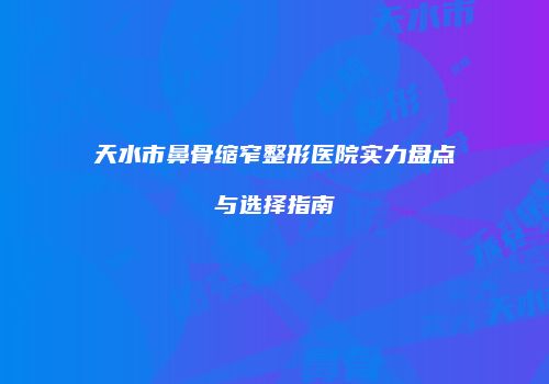 天水市鼻骨缩窄整形医院实力盘点与选择指南