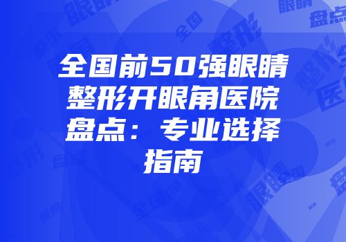 全国前50强眼睛整形开眼角医院盘点：专业选择指南