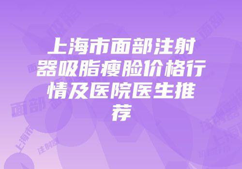 上海市面部注射器吸脂瘦脸价格行情及医院医生推荐