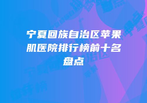 宁夏回族自治区苹果肌医院排行榜前十名盘点