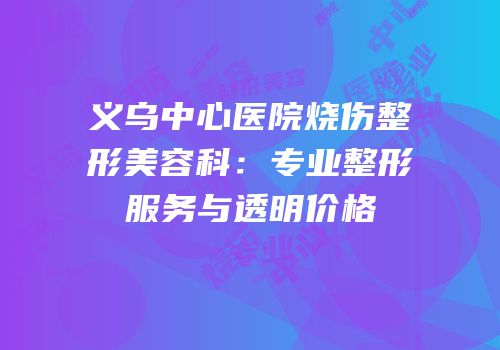 义乌中心医院烧伤整形美容科：专业整形服务与透明价格