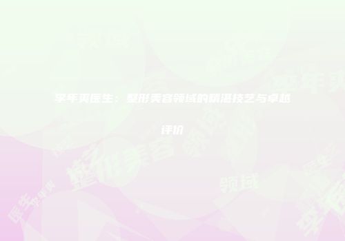 李年爽医生：整形美容领域的精湛技艺与卓越评价