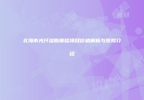 北海市光纤溶脂瘦脸项目价格解析与医院介绍