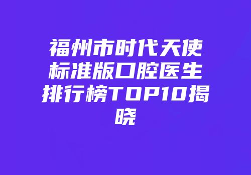 福州市时代天使标准版口腔医生排行榜TOP10揭晓
