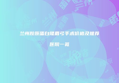 兰州胶原蛋白隆眉弓手术价格及推荐医院一览